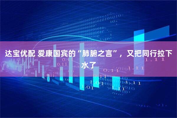 达宝优配 爱康国宾的“肺腑之言”，又把同行拉下水了