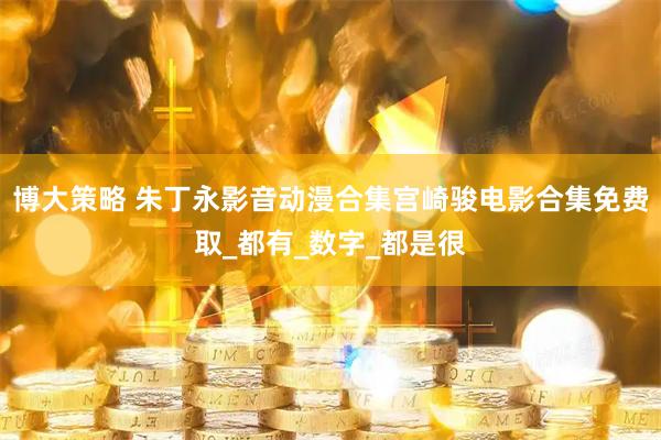 博大策略 朱丁永影音动漫合集宫崎骏电影合集免费取_都有_数字_都是很
