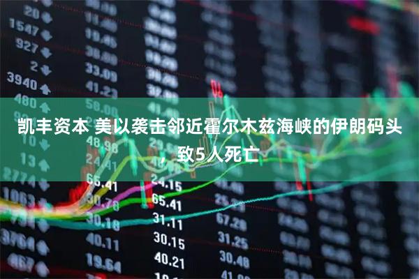 凯丰资本 美以袭击邻近霍尔木兹海峡的伊朗码头，致5人死亡