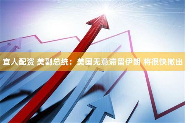 宜人配资 美副总统：美国无意滞留伊朗 将很快撤出