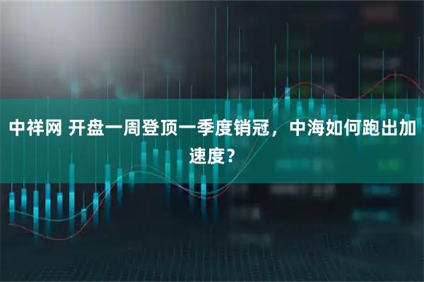 中祥网 开盘一周登顶一季度销冠，中海如何跑出加速度？