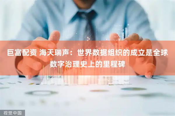 巨富配资 海天瑞声：世界数据组织的成立是全球数字治理史上的里程碑