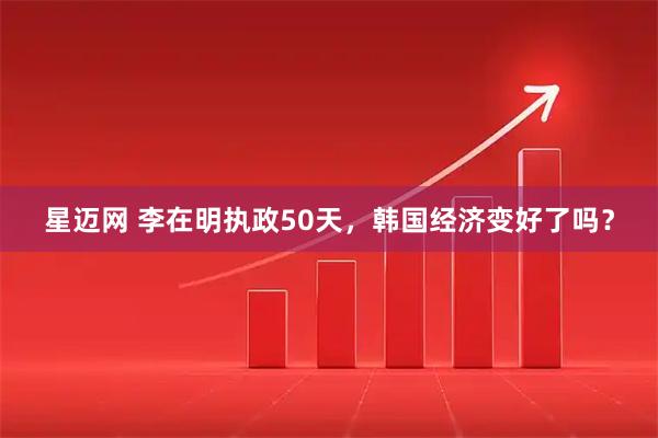 星迈网 李在明执政50天，韩国经济变好了吗？