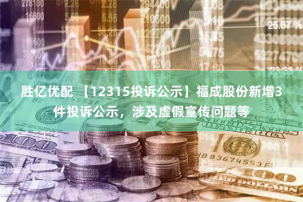 胜亿优配 【12315投诉公示】福成股份新增3件投诉公示，涉及虚假宣传问题等