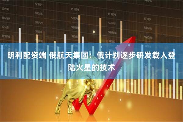 明利配资端 俄航天集团：俄计划逐步研发载人登陆火星的技术