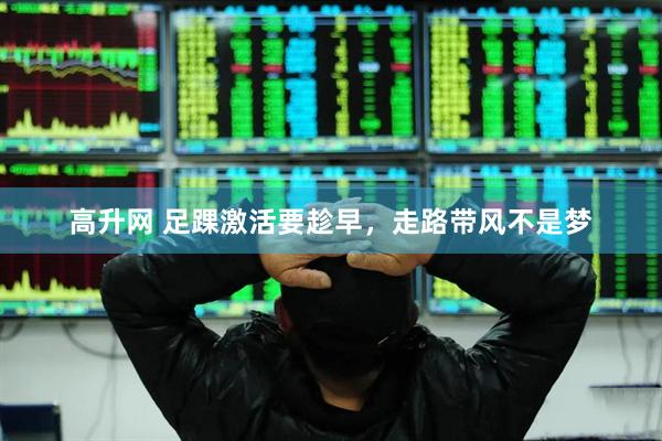 高升网 足踝激活要趁早，走路带风不是梦