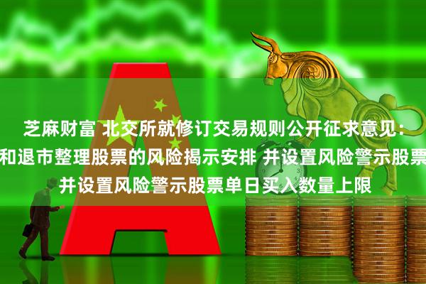 芝麻财富 北交所就修订交易规则公开征求意见：增加风险警示股票和退市整理股票的风险揭示安排 并设置风险警示股票单日买入数量上限