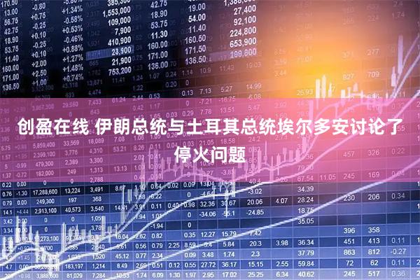 创盈在线 伊朗总统与土耳其总统埃尔多安讨论了停火问题