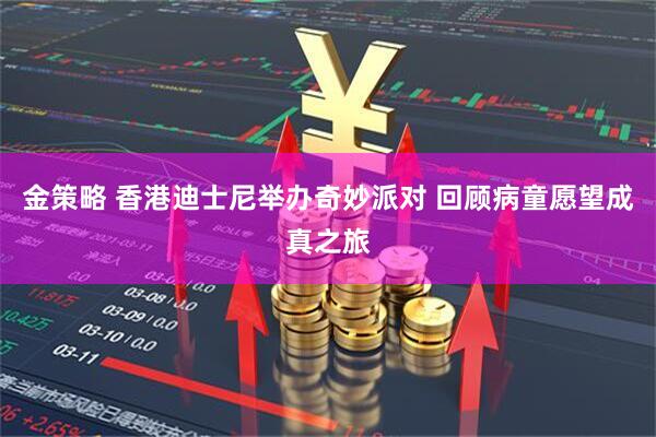 金策略 香港迪士尼举办奇妙派对 回顾病童愿望成真之旅
