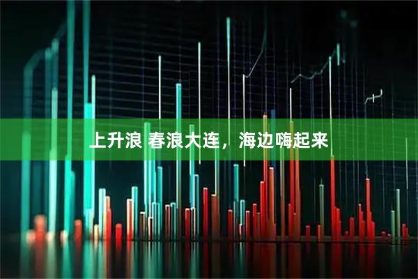 上升浪 春浪大连，海边嗨起来