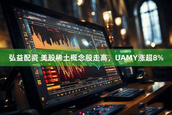 弘益配资 美股稀土概念股走高，UAMY涨超8%